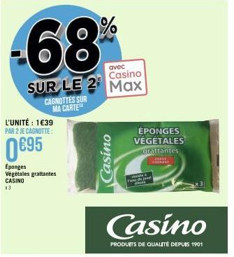 68  avec Casino  SUR LE 2 Max  CAGNOTTES SUR MA CARTE  L'UNITÉ : 1€39 PAR 2 JE CAGNOTTE:  0 €95  Éponges Végétales grattantes CASINO  *3  Casino  ÉPONGES VÉGÉTALES  Glattantes  DARE  COURANT  Casino  