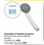 A PARTIR DE  690  LTINITE  Douchettes et Flexibles de douche Plusieurs produits à des prix différents Exemples  Douchette 1 jet à 6€90  ou douchette 5 jets ronde à 9€90 