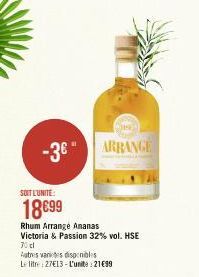 -3€  SOIT L'UNITE:  18€99  ARRANGE  Rhum Arrange Ananas Victoria & Passion 32% vol. HSE 70 d Autres varietes disponibles  Le litre: 27€13-L'unite: 21€99 