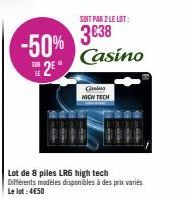 LE  -50% 3€38  2  Lot de 8 piles LRG high tech  Différents modèles disponibles à des prix variés Le lot: 4€50  SOIT PAR 2 LE LOT:  Casino  Casino MICH TECH 