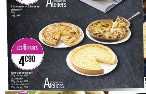 5 Croissants + 5 Pains au chocolat  450g Lekg:6667  LES 6 PARTS  4€90  Tarte aux pommes 550g-Le kg 8691 ou Tarte flan 720g-Lekg: 6€81 ou Tarte nommande 650g-Lekg: 7654  Ateliers  319 