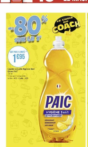 80*  SUR LE 2  SOIT PAR 2 L'UNITÉ:"  1€95  Liquide vaisselle Hygiène 3en1 Citron PAIC  750ml  tres varetes disponibles Le litre: 4€33 - L'anité. 3€25  LE CHOIX DU  COACH  =  PAIC  HYGIÈNE 3 en 1  ACTI