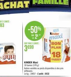 SOIT PAR 2 CUNITÉ  3099  -50%  SUR LE  2E"  er maxi  KINDER Maxi  18 bames (378 g)  Autres variétés ou poids disponibles à des prix différents  Le kg: 14607-L'unité: 5€32  Kinder  maxi  BON PLAN  18  