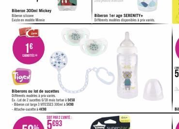 Biberon 300ml Mickey Biberon silicone  Existe en modèle Minnie  carte  1€  CENT  Tigex  Biberons ou lot de sucettes Différents modèles à prix variés.  Ex: Lot de 2 sucettes 6/18 mois tortue à 5E5O -Bi