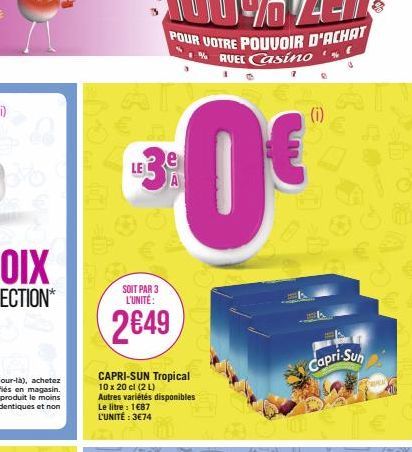 AS  SOIT PAR 3 L'UNITÉ:  2649  CAPRI-SUN Tropical 10 x 20 cl (2 L)  Autres variétés disponibles Le litre : 1€87 L'UNITÉ : 3€74  (i)  Capri-Sun 