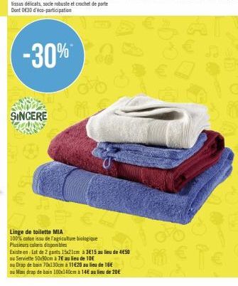 -30%  SINCERE  Linge de toilette MIA  100% coton issu de l'agriculture biologique Plusieurs coloris disponibles  Existe en Lot de 2 gants 15x21cm à 3€15 au lieu de 4€50 ou Serviette 50x30cm à 7€ au li