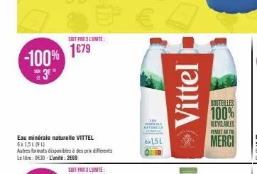 soit par 3 l'unite:  1€79 -100% 1679  3⁰  eau minérale naturelle vittel 6x1,5l (94)  autres formats disponibles à des prix différents le litre: 0€30 - l'unité : 2669  soit par 3 l'unite:  tam male nat