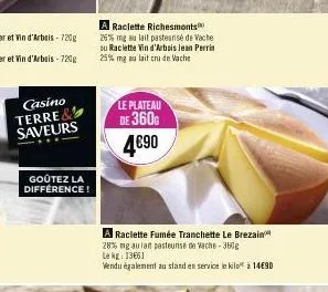 casino terre saveurs  goûtez la différence!  le plateau de 360g 4€90  a raclette richesmonts 26% mg au lait pasteunsé de vache su raclette vin d'arbois jean perrin 25% mg au lait cru de vache  a racle