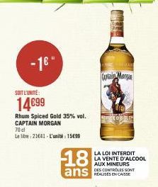 - 16- SOIT L'UNITÉ:  14€99  Rhum Spiced Gold 35% vol. CAPTAIN MORGAN  70 cl  Le litre: 21€41-L'unité: 15€99  Captain Morgan  REFICE O COLO  18  ans  LA LOI INTERDIT LA VENTE D'ALCOOL AUX MINEURS DES C