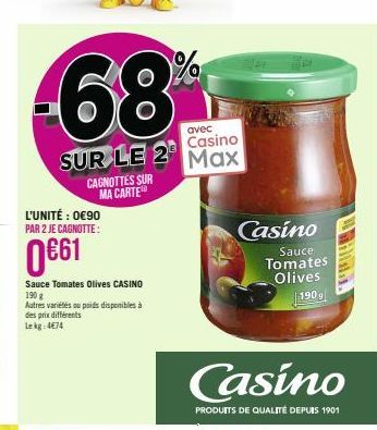 -68%  avec  Casino  SUR LE 2 Max  CAGNOTTES SUR MA CARTE  L'UNITÉ : 0€90 PAR 2 JE CAGNOTTE:  0€61  Sauce Tomates Olives CASINO  190 g  Autres variétés ou poids disponibles à des prix différents Lekg 4