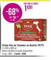 -68%  2e  sur  ba  soit par 2 l'unite:  1691  petti  *****  pulpe fine de tomates au basilic petti  2x 400 g (800 g)  autres variétés ou poids disponibles  le kg: 3661-l'unité: 2€89  pirin aus surinio