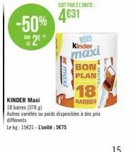 -50%  2e  sont par 2 l'unite:  4031  er max  kinder  maxi  bon  plan  18  barres  kinder maxi  18 barnes (378 g)  autres variétés ou poids disponibles à des prix différents  le kg: 15€21-l'unité: 5€75