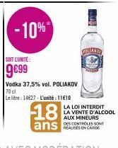 -10%  SOIT CUNITE:  9€99  Vodka 37,5% vol. POLIAKOV  70 cl  Le litre: 14627-L'unité:1110  18  ans  PILATION  Sony  LA LOI INTERDIT  LA VENTE D'ALCOOL AUX MINEURS DES CONTROLES SONT 