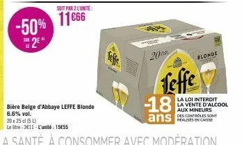 soit par 2 l'unité:  -50% 1166  2e  bière belge d'abbaye leffe blonde 6.6% vol.  20x25 cl (5l)  le litre: 3€11-l'unité: 15€55  v  20  feffe -18  ans  20  and  blonde  sp  la loi interdit la vente d'al