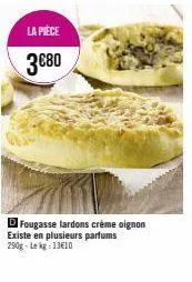la pièce  3€80  di fougasse lardons crème oignon existe en plusieurs parfums 290g-lekg: 13€10 