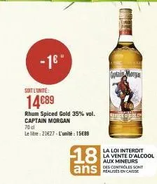 - 16- soit l'unité:  14€89  rhum spiced gold 35% vol. captain morgan  70 cl  le litre: 21€27-l'unité : 15€89  captain morgan  refice o colo  18  ans  la loi interdit la vente d'alcool aux mineurs des 