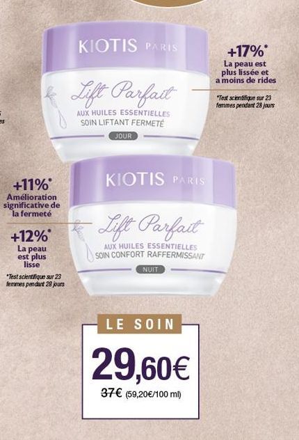 +11%* Amélioration significative de la fermeté  +12%*  La peau est plus lisse  *Test scientifique sur 23  femmes pendant 28 jours  KIOTIS PARIS  Lift Parfait  AUX HUILES ESSENTIELLES SOIN LIFTANT FERM