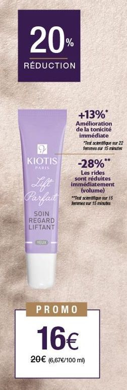 20%  RÉDUCTION  KIOTIS  PARIS  Lift Parfait  SOIN REGARD LIFTANT  VEUX  +13%*  Amélioration de la tonicité immédiate  *Test scientifique sur 22 femmes sur 15 minutes  -28%  Les rides sont réduites imm