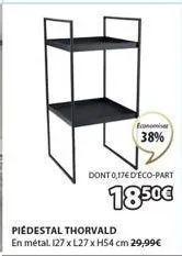 economi  38%  dont 0,17€ d'éco-part  18.50€  piedestal thorvald  en métal. 127 x l27 x h54 cm 29,99€ 