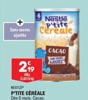 Sans sucres  ajoutés  2,⁹9  15.0  NESTLE P'TITE CÉRÉALE Dès 6 mois. Cacao.  Nestle Ptite Cereale  CACAO SARE SULLY AJOUTES 