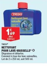 TWIDO Nettoyant lave vaisselle  169  SO DXC  TWIDO NETTOYANT POUR LAVE-VAISSELLE O Dégraisse et détartre.  Convient à tous les lave-vaisselles. Lot de 2 x 250 ml, soit 500 ml. 