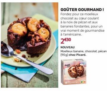 MOELLEUX  GOÛTER GOURMAND! Fondez pour ce moelleux chocolat au cœur coulant à la noix de pécan et aux bananes fondantes, pour un vrai moment de gourmandise à l'américaine. 