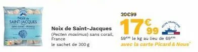 noit saint-jacques  can com  noix de saint-jacques (pecten maximus) sans corail, france  le sachet de 300 g  20€99  17⁹9  99  59 le kg au lieu de 69  avec la carte picard & nous"  hor 