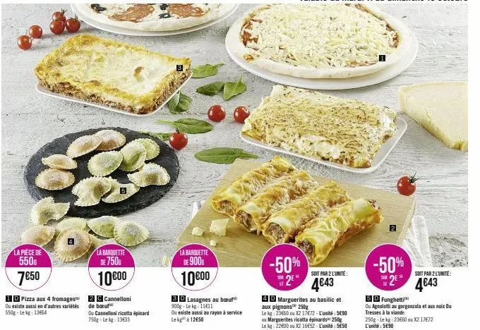 la piece de  550€  7€50  id pizza aux 4 fromages ou existe aussi en d'autres variétés 550g-lekg: 13664  la barquette de 750g  10000  2 c cannelloni de boeuf  ou cannelloni ricotta épinard 750g-lekg: 1