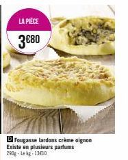 LA PIÈCE  3€80  DI Fougasse lardons crème oignon Existe en plusieurs parfums 290g-Lekg: 13€10 