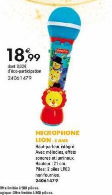 18,99  dont 0,02€ d'éco-participation 24061479  MICROPHONE LION-3 ANS Haut-parleur intégré. Avec mélodies, effets sonores et lumineux Hauteur : 21 cm. Piles: 2 piles LR03 non fournies. 24061479 