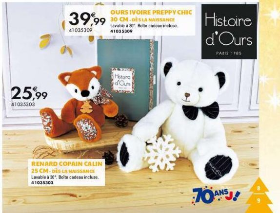 25,99  41035303  RENARD COPAIN CALIN 25 CM-DÈS LA NAISSANCE Lavable à 30°. Boite cadeau incluse. 41035303  OURS IVOIRE PREPPY CHIC  39,99 30 CM.DÈS LA NAISSANCE  41035309  Lavable à 30. Boite cadeau i