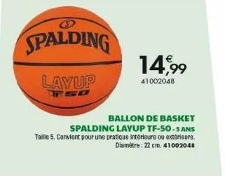spalding  layup  14,99  41002048  ballon de basket  spalding layup tf-50-5 ans  taille 5. convient pour une pratique intérieure ou extérieure. diamètre: 22 cm. 41002048 