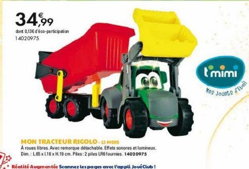 34,99  dont 0,13€ d'éco-participation 14020975  MON TRACTEUR RIGOLO. 12 MOIS  A roues libres. Avec remorque détachable. Effets sonores et lumineux. Dim.: L.65 x 1.16 x H.19 cm. Piles: 2 piles LR6 four