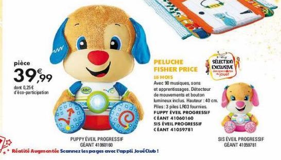 pièce  39,99  dont 0,25 € d'éco-participation  ABC  PUPPY ÉVEIL PROGRESSIF GÉANT 41060160  Réalité Augmentée Scannez les pages avec l'appli JouéClub!  PELUCHE FISHER PRICE 16 MOIS  Avec 90 musiques, s