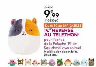 pièce  9,99  41063060  du 6/10 au 24/12/2022 1€ reverse au telethon* pour l'achat  de la peluche 19 cm squishmallows animal  modèle selon disponibilité. dès 3 ans. 