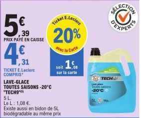 ,39 PRIX PAYÉ EN CAISSE  5 L.  Le L: 1,08 €.  1,31  TICKET E.Leclerc COMPRIS  LAVE-GLACE TOUTES SAISONS -20°C "TECH9"  20%  avec la Carte  Existe aussi en bidon de 5L biodégradable au même prix  soit 