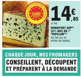 chaque jour, nos fromagers conseillent, découpent et préparent à la demande  11.45  €  ,85  le kg  roquefort aop** 32% mat.gr. "papillon  au lait cru et entier de brebis. 