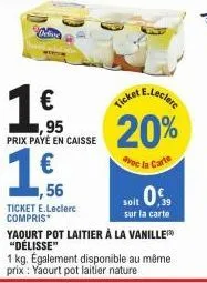 delfin  €  95  prix payé en caisse  1.f  1,56  ticket e.leclerc compris  ticket  a e.leclerc  20%  soit 0,5  sur la carte  yaourt pot laitier à la vanille "délisse"  1 kg. également disponible au même