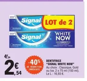 4,24  € ,54  signal  signal  de reduction immediate  lot de 2  white now  -40% dentifrice  detecte de blanc instantanement  "signal white now" au choix: classique, gold ou ice. 2 x 75 ml (150 ml). le 