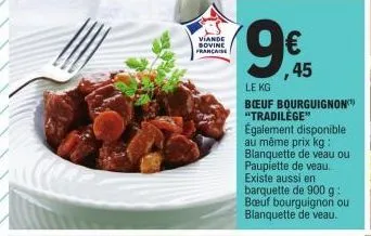 viande sovine francaise  9€  €  ,45  le kg  boeuf bourguignon "tradilege" également disponible au même prix kg: blanquette de veau ou paupiette de veau. existe aussi en barquette de 900 g: bœuf bourgu