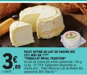 3€  l'unité  € triballat noyal tradition"  ,89  palet affiné au lait de chevre bio 23% mat.gr.  au lait de chèvre bio entier pasteurisé. 140 g.  même prix : palet affiné au lait de brebis bio pasteuri