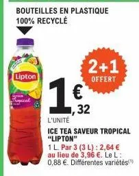 bouteilles en plastique  100% recyclé  lipton  ropical  1€  l'unité  ice tea saveur tropical "lipton"  1 l. par 3 (3 l): 2,64 €  au lieu de 3,96 €. le l:  0,88 €. différentes variétés(¹)  2+1  offert 
