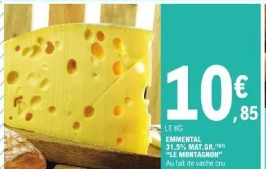 10  le kg  emmental  31.5% mat.gr. (¹2) "le montagnon" au lait de vache cru.  € ,85 