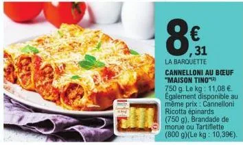 8€  la barquette  ,31  cannelloni au boeuf "maison tino") 750 g. le kg: 11,08 €. également disponible au même prix: cannelloni ricotta épinards (750 g), brandade de  morue ou tartiflette  (800 g)(le k