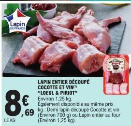 Lapin  DE FRANCE  8€  8.69  € Environ 1,25 kg  LAPIN ENTIER DÉCOUPÉ COCOTTE ET VIN(¹) "LOEUL & PIRIOT"  Également disponible au même prix kg: Demi lapin découpé Cocotte et vin (Environ 700 g) ou Lapin