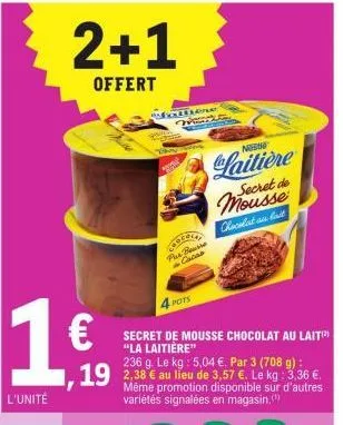 16  €  l'unité  2+1  offert  clearpay  secret de mousse chocolat au lait "la laitière"  236 g. le kg: 5,04 €. par 3 (708 g):  19 2,38 € au lieu de 3,57 €. le kg: 3,36 €  plus beurre  4  pots  même pro