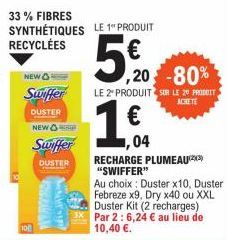 100  NEW  Swiffer  DUSTER  NEW  33% FIBRES SYNTHÉTIQUES LE 1" PRODUIT RECYCLÉES  Swiffer  DUSTER  €  5,00  ,20-80%  LE 2 PRODUIT SUR LE 20 PRODUIT  ACHETE  €  1,04  RECHARGE PLUMEAU(23) "SWIFFER"  Au 