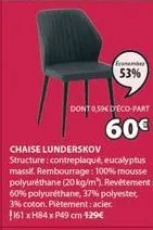 franame  53%  dont 0,59€ deco-part  60€  chaise lunderskov  structure: contreplaqué, eucalyptus massif. rembourrage: 100% mousse polyuréthane (20 kg/m). revêtement: 60% polyuréthane, 37% polyester, 3%