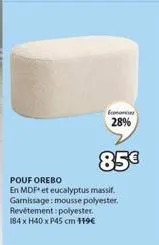 econom  28%  85€  pouf orebo  en mdf* et eucalyptus massif. garnissage: mousse polyester. revêtement: polyester. 184 x h40 x p45 cm 119€ 