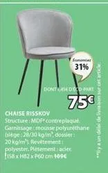 11  dont lased eco-part  75€  chaise risskov structure: mdp contreplaqué garnissage mousse polyuréthane (siège: 28/30 kg/m), dossier: 20 kg/m's revetement: polyester. piétement: acier 158x h82 x p60 c